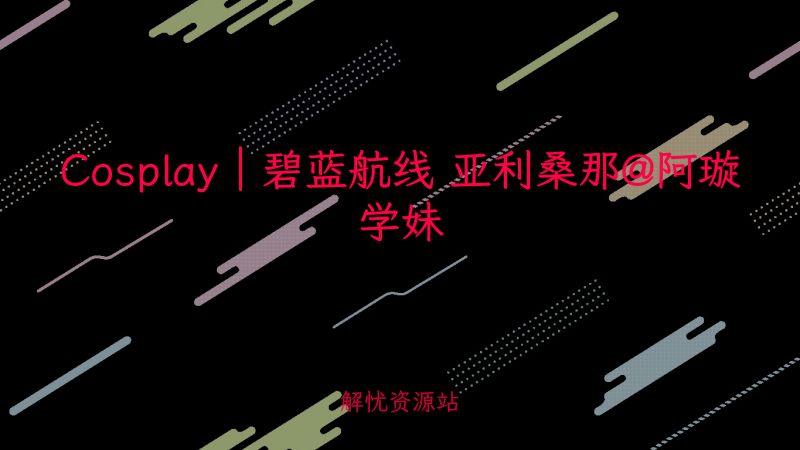 Cosplay｜碧蓝航线 亚利桑那@阿璇学妹-解忧资源站