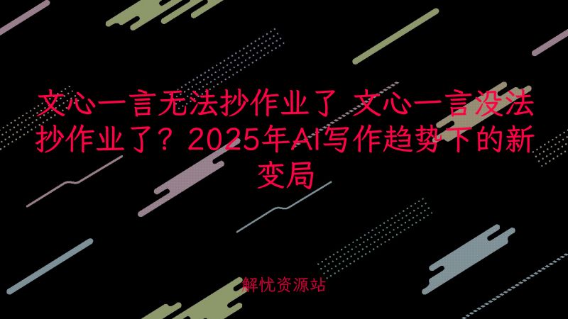 文心一言无法抄作业了 文心一言没法抄作业了?2025年AI写作趋势下的新变局-解忧资源站