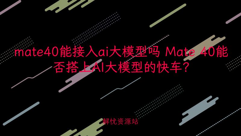 mate40能接入ai大模型吗 Mate 40能否搭上AI大模型的快车?-解忧资源站