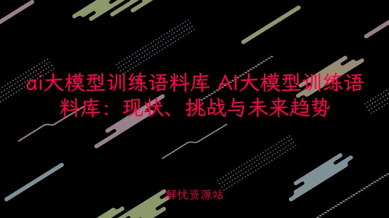 ai大模型训练语料库 AI大模型训练语料库:现状、挑战与未来趋势-解忧资源站