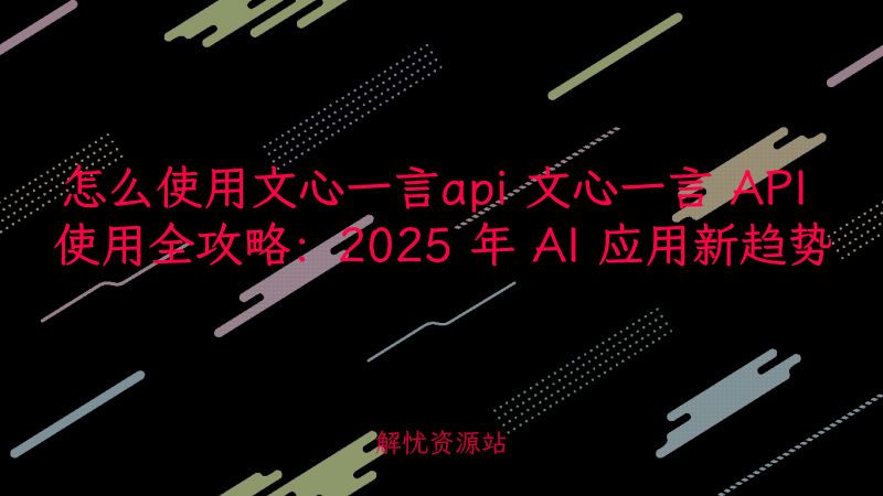 怎么使用文心一言api 文心一言 API 使用全攻略:2025 年 AI 应用新趋势-解忧资源站