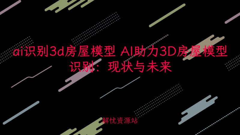 ai识别3d房屋模型 AI助力3D房屋模型识别:现状与未来-解忧资源站