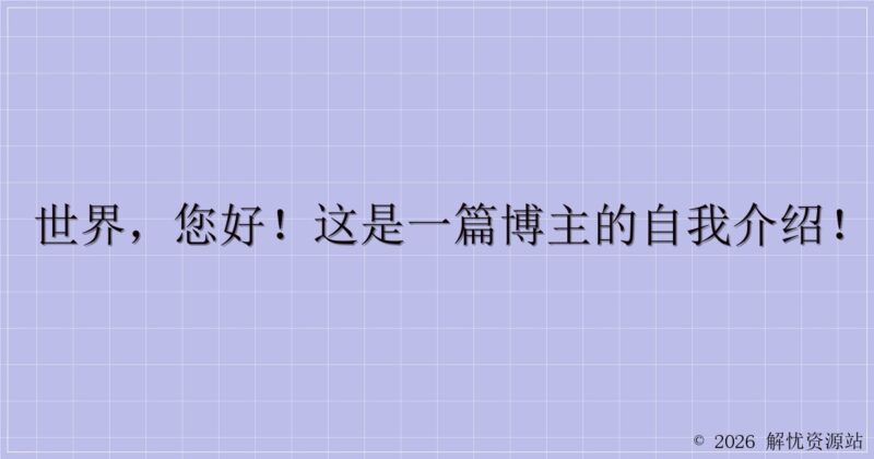 世界，您好！这是一篇博主的自我介绍！-解忧资源站