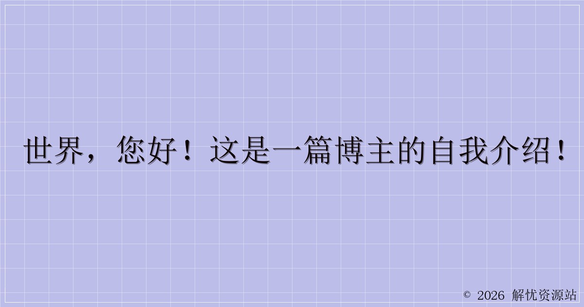 世界，您好！这是一篇博主的自我介绍！-解忧资源站