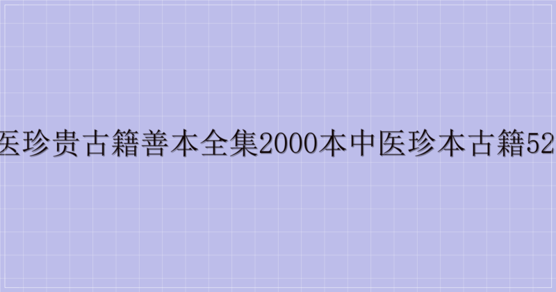 中医珍贵古籍善本全集2000本中医珍本古籍520本-解忧资源站