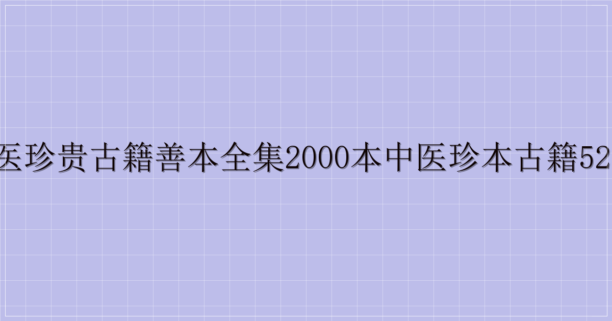 中医珍贵古籍善本全集2000本中医珍本古籍520本-解忧资源站