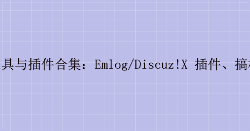 多款实用工具与插件合集：Emlog/Discuz!X 插件、搞机工具箱等迅雷云盘分享-解忧资源站