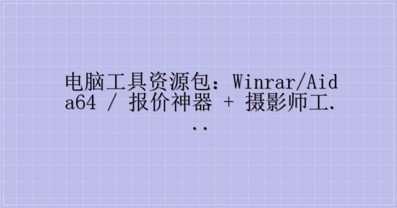 电脑工具资源包:WinRAR/AIDA64 / 报价神器 + 摄影师工具箱(含迅雷提取码)-解忧资源站