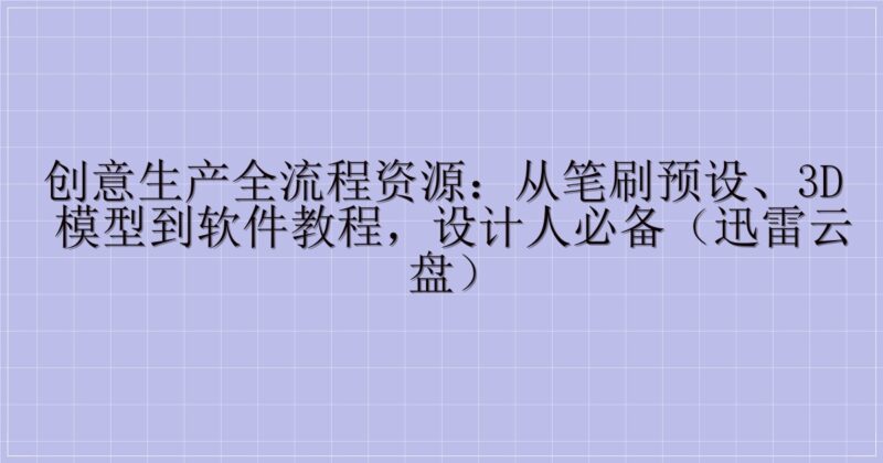 创意生产全流程资源:从笔刷预设、3D 模型到软件教程,设计人必备(迅雷云盘)-解忧资源站