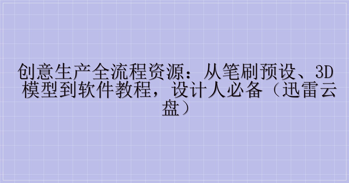 创意生产全流程资源：从笔刷预设、3D 模型到软件教程，设计人必备（迅雷云盘）-解忧资源站
