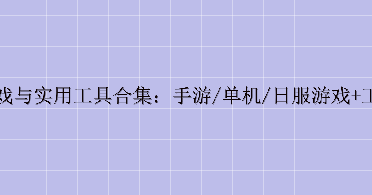热门游戏与实用工具合集：手游/单机/日服游戏+工具大全-解忧资源站