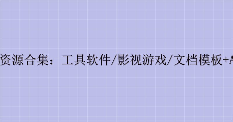全品类综合资源合集：工具软件/影视游戏/文档模板+Adobe全家桶-解忧资源站