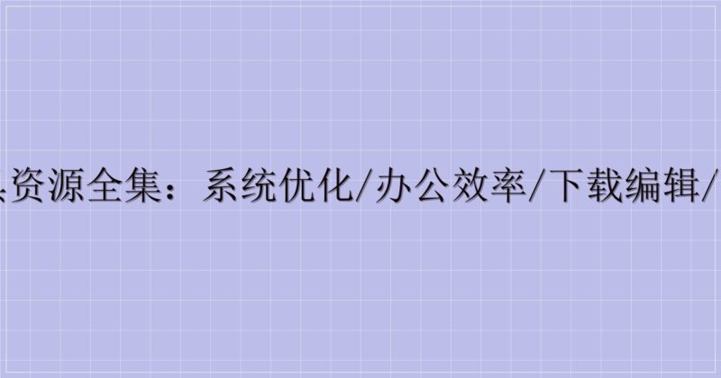 电脑工具资源全集:系统优化/办公效率/下载编辑/设备管理-解忧资源站