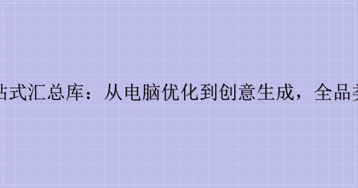 工具资源一站式汇总库：从电脑优化到创意生成，全品类工具全收录-解忧资源站
