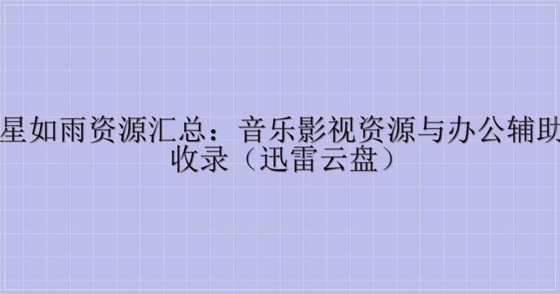 东风夜星如雨资源汇总:音乐影视资源与办公辅助工具全收录(迅雷云盘)-解忧资源站