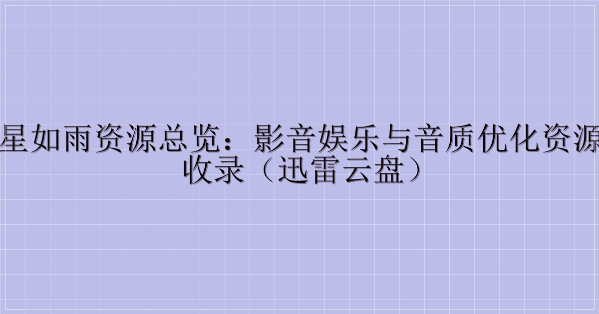 东风夜星如雨资源总览:影音娱乐与音质优化资源一站式收录(迅雷云盘)-解忧资源站