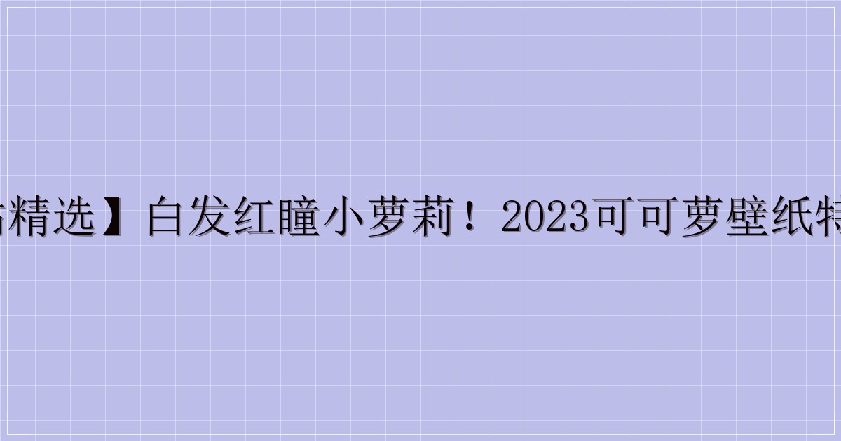 【P站精选】白发红瞳小萝莉！2023可可萝壁纸特辑21P-解忧资源站