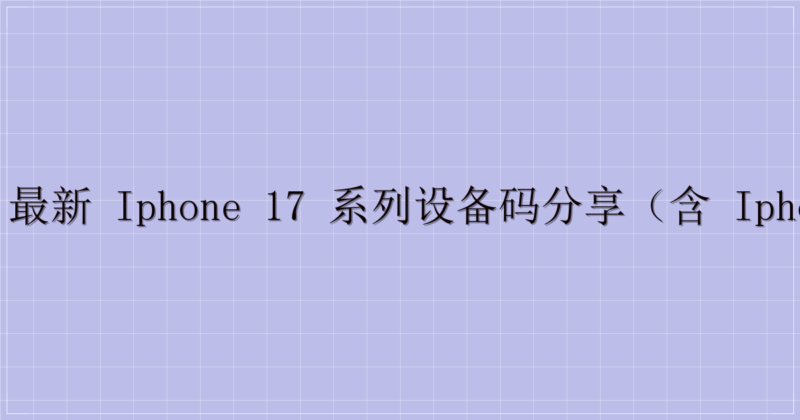 📱 最新 iPhone 17 系列设备码分享（含 iPhone 16e）-解忧资源站