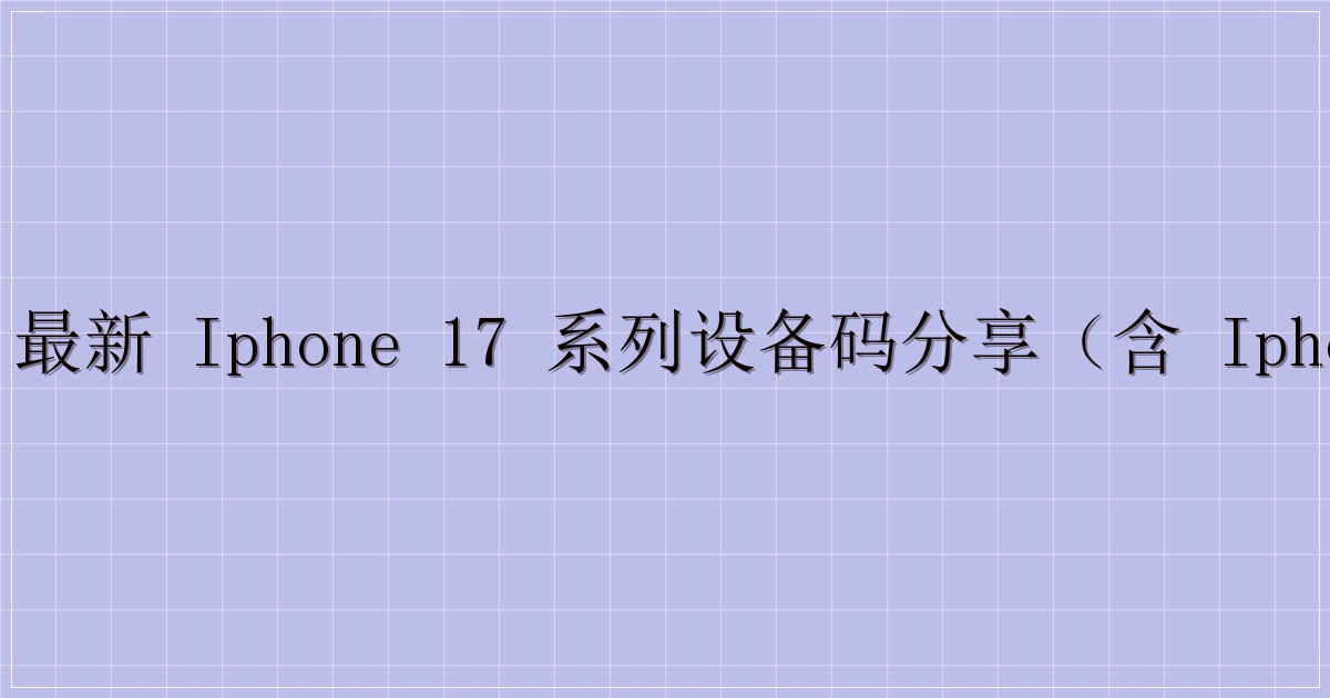 📱 最新 iPhone 17 系列设备码分享（含 iPhone 16e）-解忧资源站