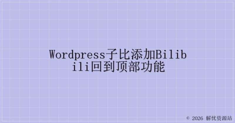 WordPress子比添加Bilibili回到顶部功能-解忧资源站