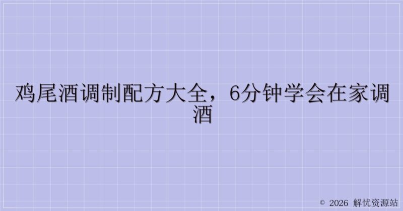 鸡尾酒调制配方大全，6分钟学会在家调酒-解忧资源站