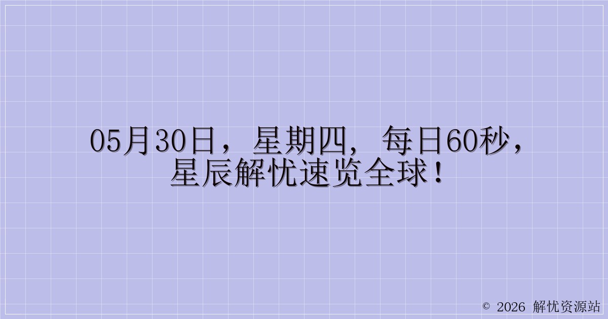 05月30日，星期四, 每日60秒，星辰解忧速览全球！-解忧资源站