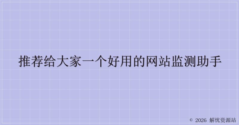 推荐给大家一个好用的网站监测助手-解忧资源站