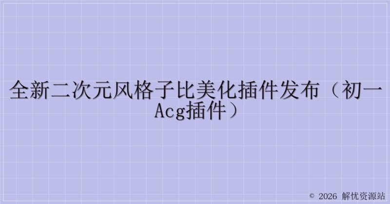 全新二次元风格子比美化插件发布(初一ACG插件)-解忧资源站