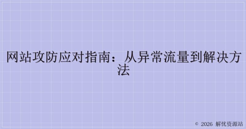 网站攻防应对指南：从异常流量到解决方法-解忧资源站