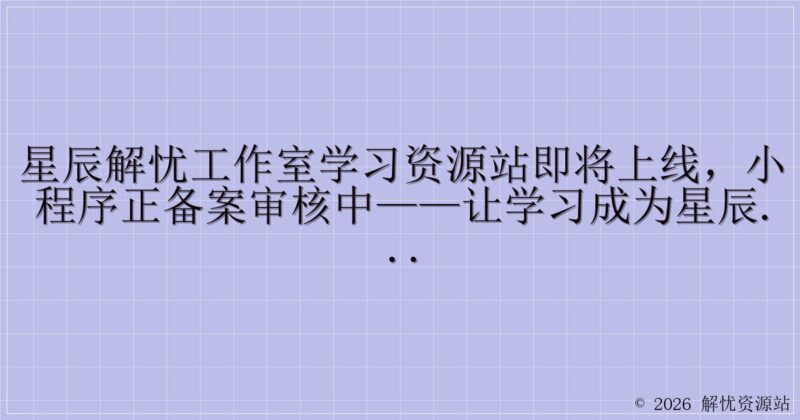 星辰解忧工作室学习资源站即将上线，小程序正备案审核中——让学习成为星辰下的美好旅程-解忧资源站