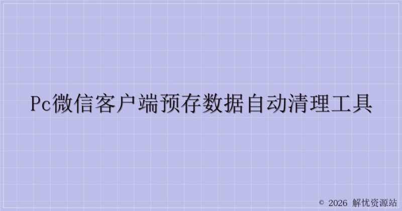 PC微信客户端预存数据自动清理工具-解忧资源站