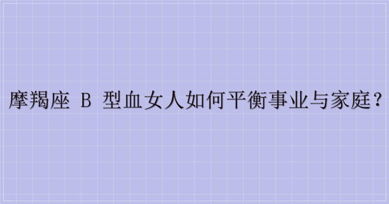 摩羯座 B 型血女人如何平衡事业与家庭？-解忧资源站