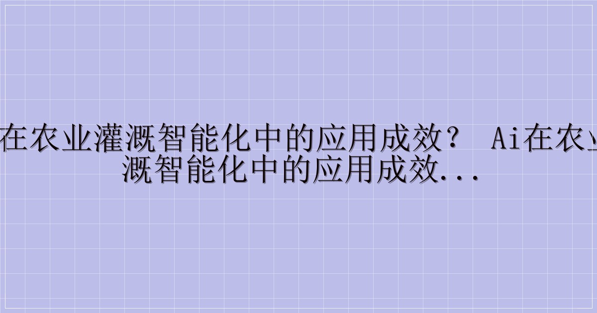 AI 在农业灌溉智能化中的应用成效？ AI在农业灌溉智能化中的应用成效：科技赋能现代农业-解忧资源站