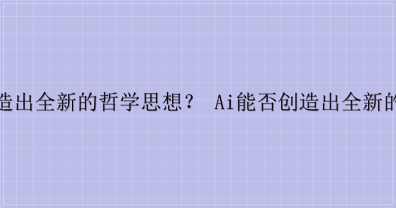 AI 能否创造出全新的哲学思想？ AI能否创造出全新的哲学思想？-解忧资源站