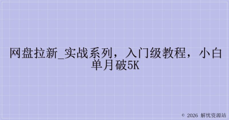 网盘拉新_实战系列,入门级教程,小白单月破5K-解忧资源站