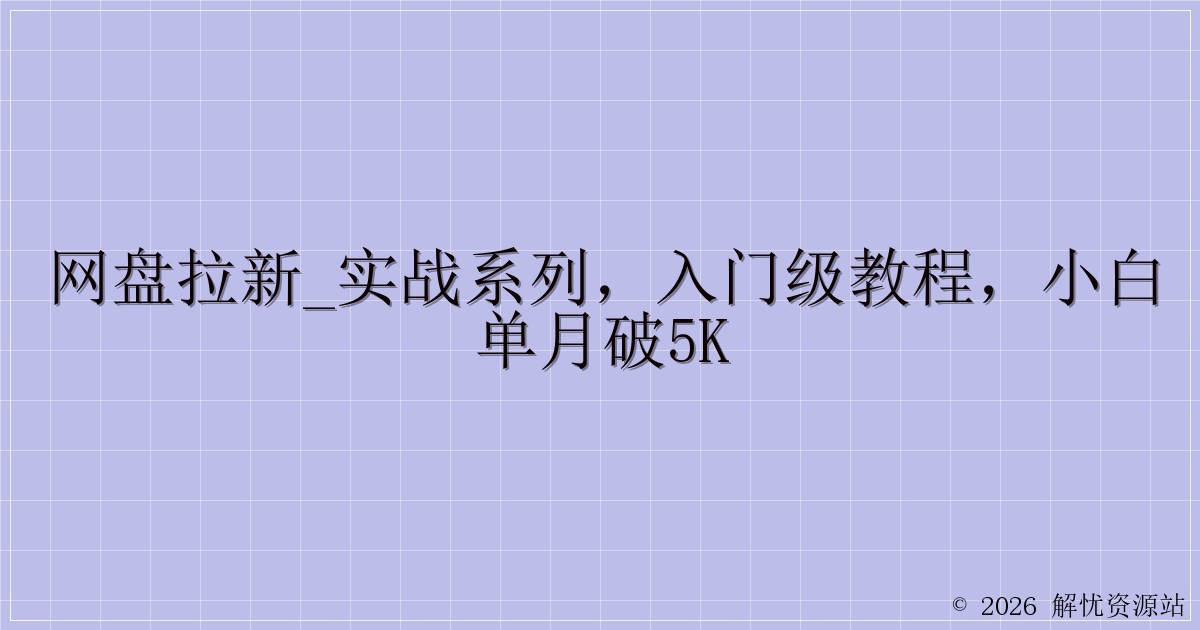 网盘拉新_实战系列，入门级教程，小白单月破5K-解忧资源站