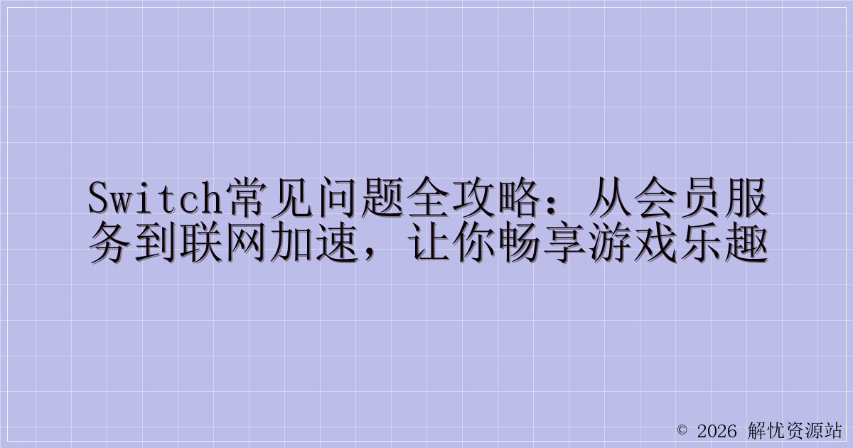 Switch常见问题全攻略：从会员服务到联网加速，让你畅享游戏乐趣-解忧资源站
