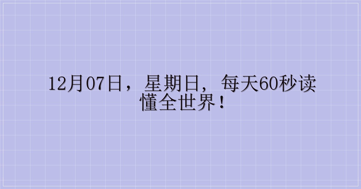 12月07日，星期日, 每天60秒读懂全世界！-解忧资源站