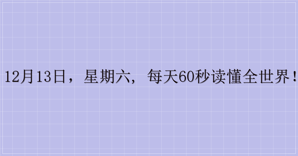 12月13日，星期六, 每天60秒读懂全世界！-解忧资源站