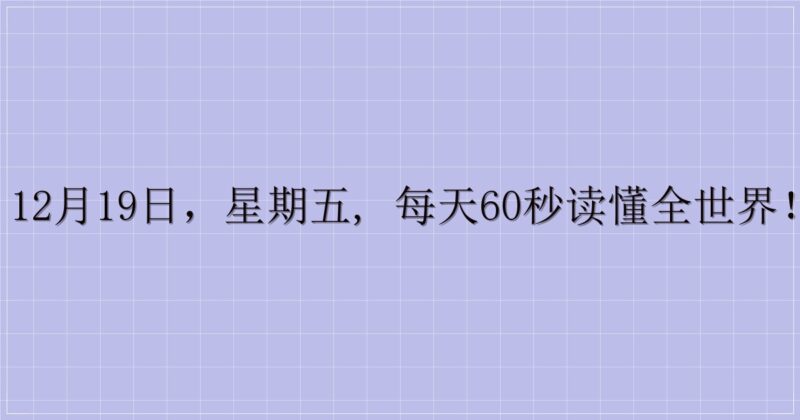 12月19日，星期五, 每天60秒读懂全世界！-解忧资源站