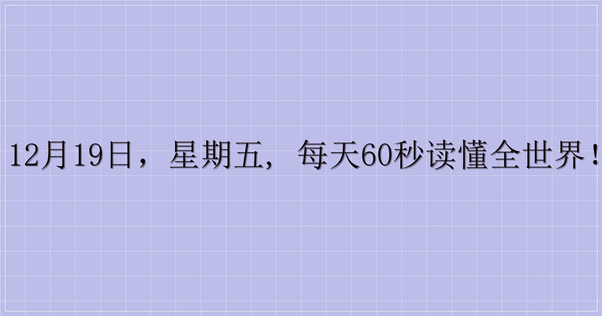 12月19日,星期五, 每天60秒读懂全世界!-解忧资源站