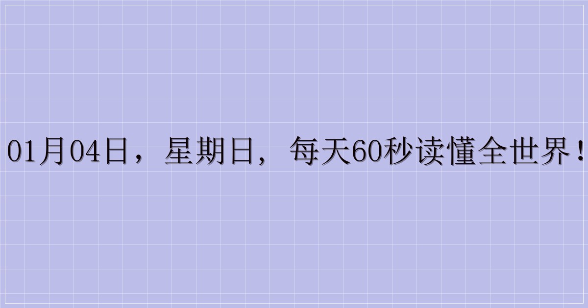01月04日，星期日, 每天60秒读懂全世界！-解忧资源站
