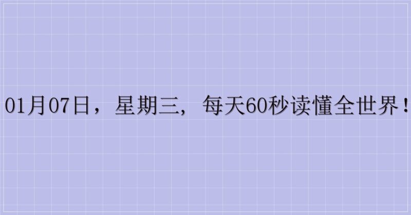 01月07日，星期三, 每天60秒读懂全世界！-解忧资源站