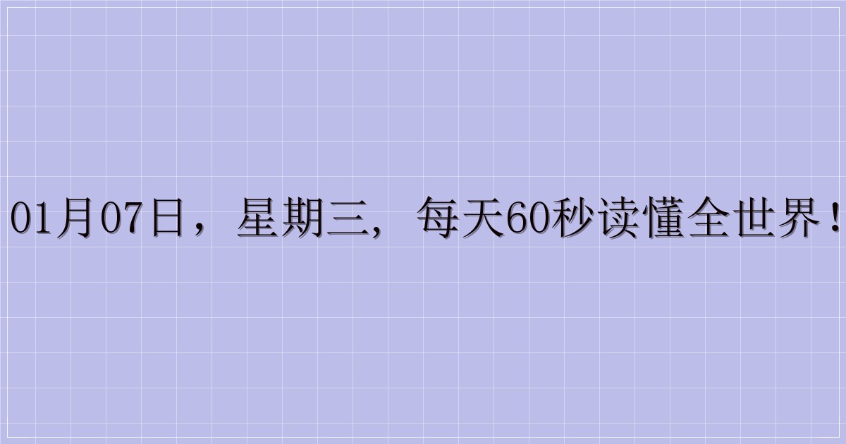 01月07日,星期三, 每天60秒读懂全世界!-解忧资源站