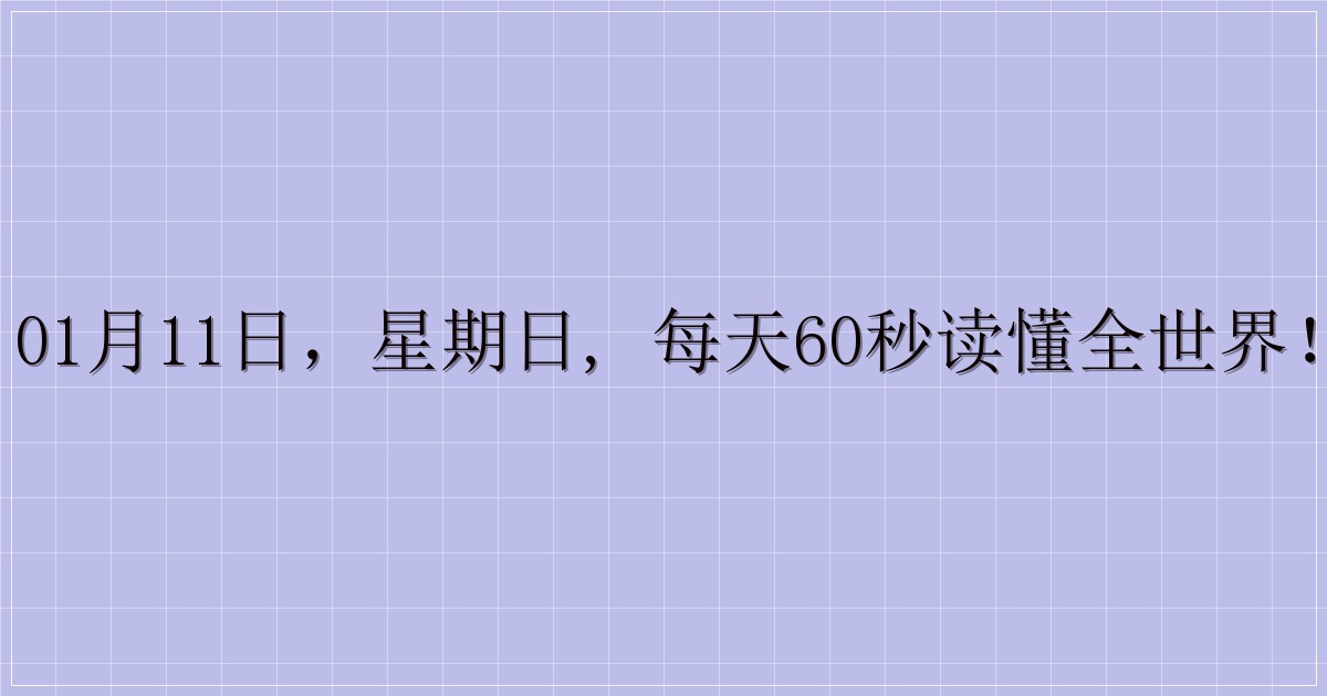 01月11日，星期日, 每天60秒读懂全世界！-解忧资源站