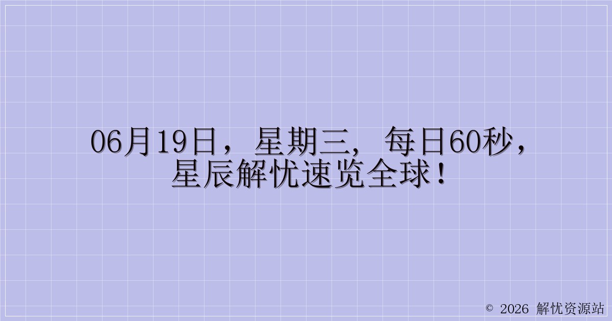 06月19日,星期三, 每日60秒,星辰解忧速览全球!-解忧资源站