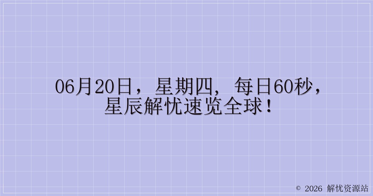 06月20日，星期四, 每日60秒，星辰解忧速览全球！-解忧资源站