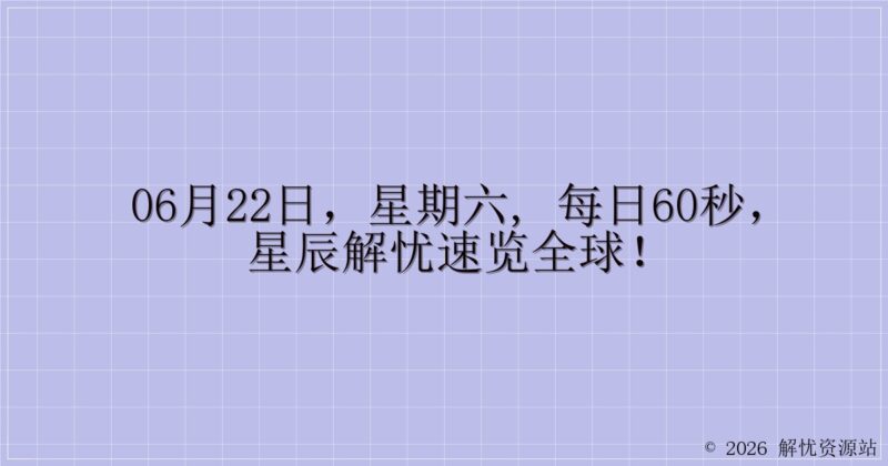06月22日，星期六, 每日60秒，星辰解忧速览全球！-解忧资源站
