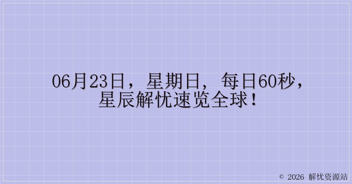06月23日，星期日, 每日60秒，星辰解忧速览全球！-解忧资源站