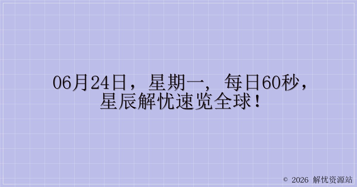 06月24日,星期一, 每日60秒,星辰解忧速览全球!-解忧资源站